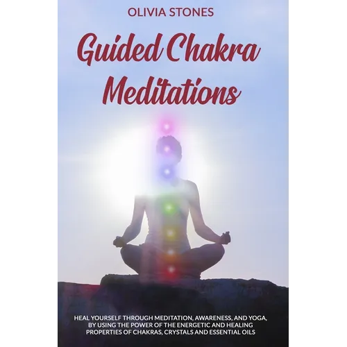 Guided Chakra Meditations: Heal Yourself Through Meditation, Awareness, and Yoga, by Using the Power of the Energetic and Healing Properties of Chakra - Paperback