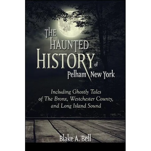 The Haunted History of Pelham, New York: Including Ghostly Tales of The Bronx, Westchester County, and Long Island Sound - Paperback
