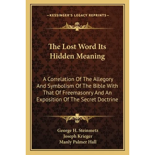 The Lost Word Its Hidden Meaning: A Correlation Of The Allegory And Symbolism Of The Bible With That Of Freemasonry And An Exposition Of The Secret Do - Paperback