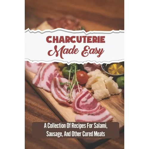 Charcuterie Made Easy: A Collection Of Recipes For Salami, Sausage, And Other Cured Meats - Paperback