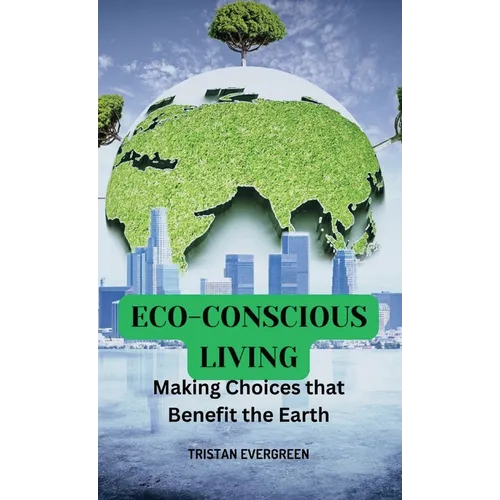 Eco-Conscious Living: Making Choices that Benefit the Earth - Hardcover