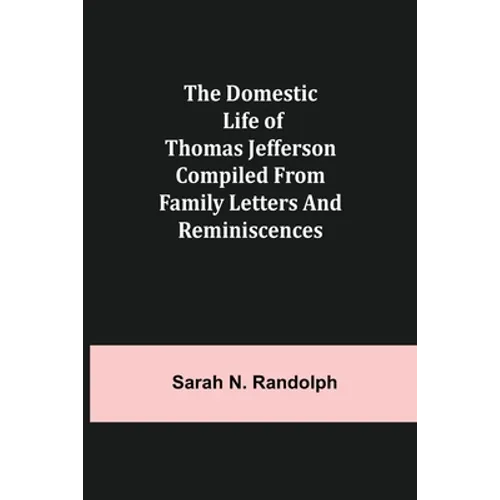 The Domestic Life of Thomas Jefferson Compiled From Family Letters and Reminiscences - Paperback