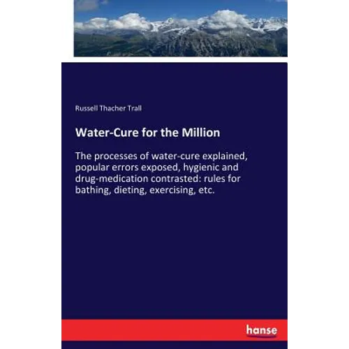 Water-Cure for the Million: The processes of water-cure explained, popular errors exposed, hygienic and drug-medication contrasted: rules for bathing, - Paperback