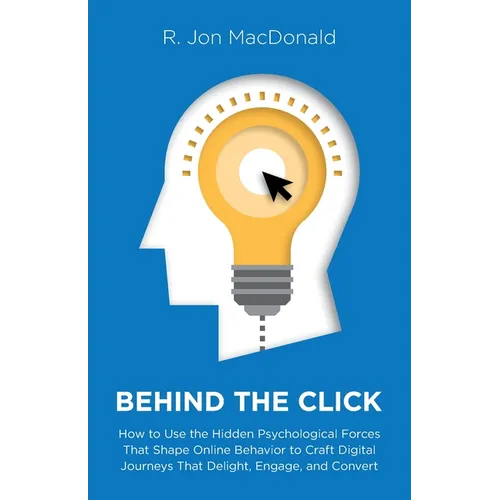 Behind The Click: How to Use the Hidden Psychological Forces That Shape Online Behavior to Craft Digital Journeys That Delight, Engage, and Convert - Paperback