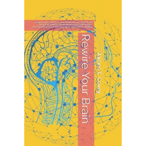 Rewire Your Brain: Learn How to Switch On Your Brain, Unf*ck Yourself and Heal Your Body by Eliminating Anxiety and Phobias. Discover the - Paperback