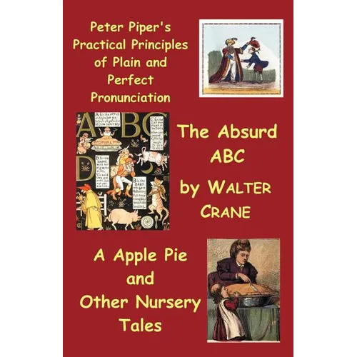 Peter Piper's Practical Principles of Plain and Perfect Pronunciation; The Absurd ABC; A Apple Pie and Other Nursery Tales. - Paperback