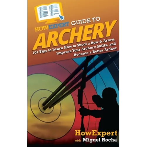 HowExpert Guide to Archery: 101 Tips to Learn How to Shoot a Bow & Arrow, Improve Your Archery Skills, and Become a Better Archer - Paperback