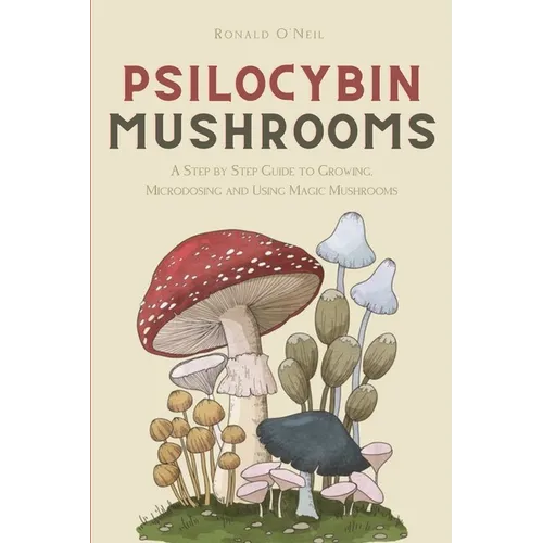 Psilocybin Mushrooms: A Step by Step Guide to Growing, Microdosing and Using Magic Mushrooms - Paperback