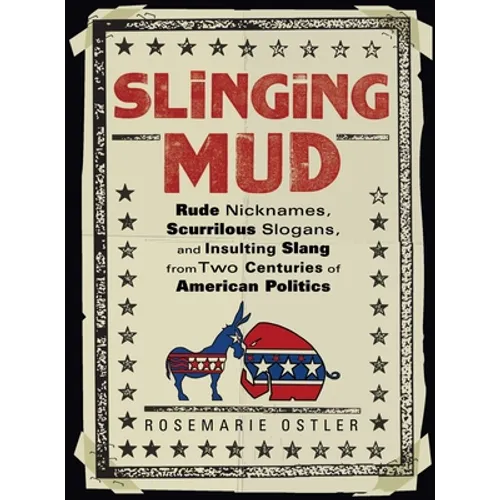 Slinging Mud: Rude Nicknames, Scurrilous Slogans, and Insulting Slang from Two Centuries of American Politics - Paperback