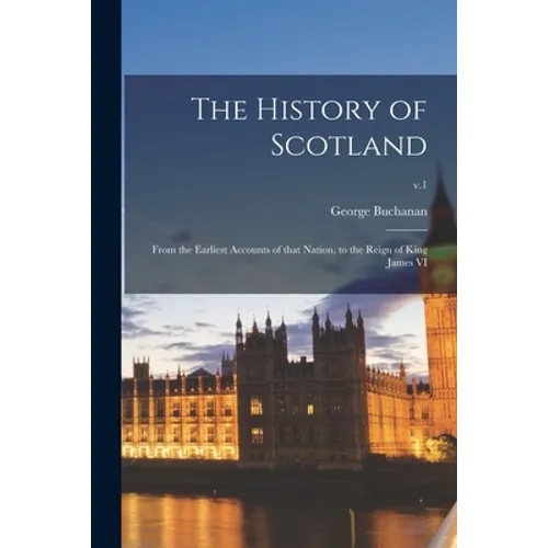 The History of Scotland: From the Earliest Accounts of That Nation, to the Reign of King James VI; v.1 - Paperback