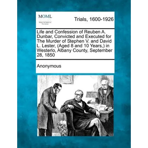 Life and Confession of Reuben A. Dunbar, Convicted and Executed for the Murder of Stephen V. and David L. Lester, (Aged 8 and 10 Years, ) in Westerlo, - Paperback