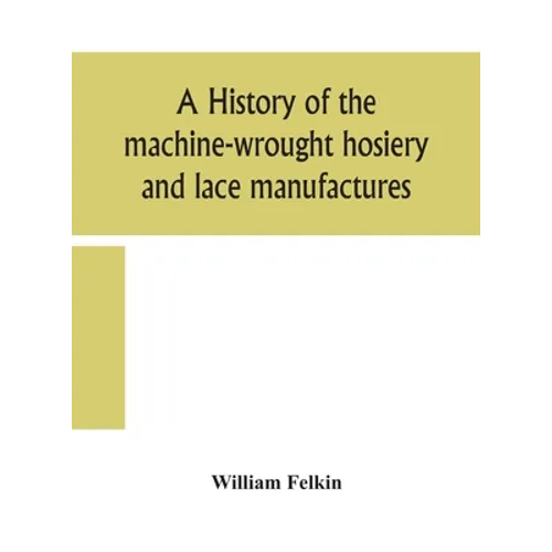 A History Of The Machine-Wrought Hosiery And Lace Manufactures - Hardcover