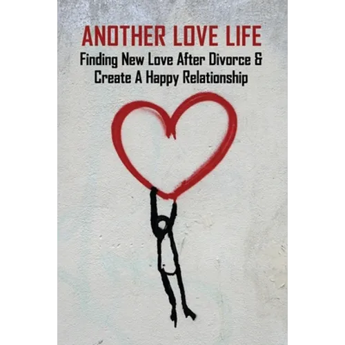 Another Love Life: Finding New Love After Divorce & Create A Happy Relationship: How To Move On After Divorce As A Man - Paperback