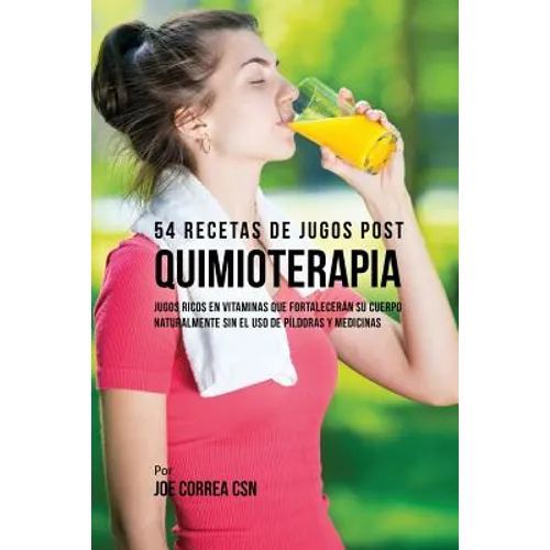 54 Recetas de Jugos Post Quimioterapia: Jugos Ricos En Vitaminas Que Fortalecerán su Cuerpo Naturalmente Sin el Uso de Píldoras y Medicinas - Paperback