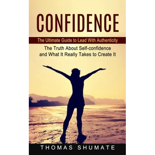 Confidence: The Ultimate Guide to Lead With Authenticity (The Truth About Self-confidence and What It Really Takes to Create It) - Paperback