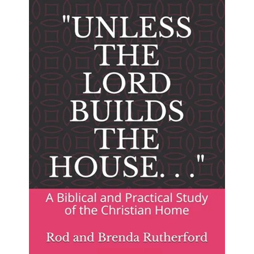"Unless the Lord Builds the House. . .": A Bibilical and Practical Study of the Christian Home - Paperback