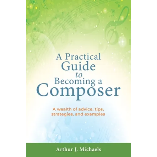 A Practical Guide to Becoming a Composer: A wealth of advice, tips, strategies, and examples - Paperback