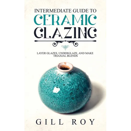 Intermediate Guide to Ceramic Glazing: Layer Glazes, Underglaze, and Make Triaxial Blends - Paperback