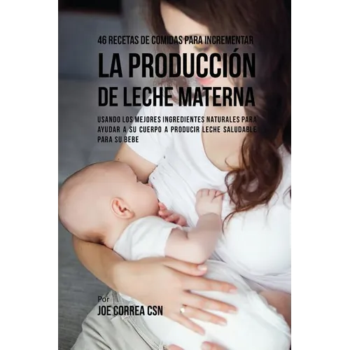 46 Recetas De Comidas Para Incrementar La Producción De Leche Materna: Usando Los Mejores Ingredientes Naturales Para Ayudar a Su Cuerpo a Producir Le - Paperback