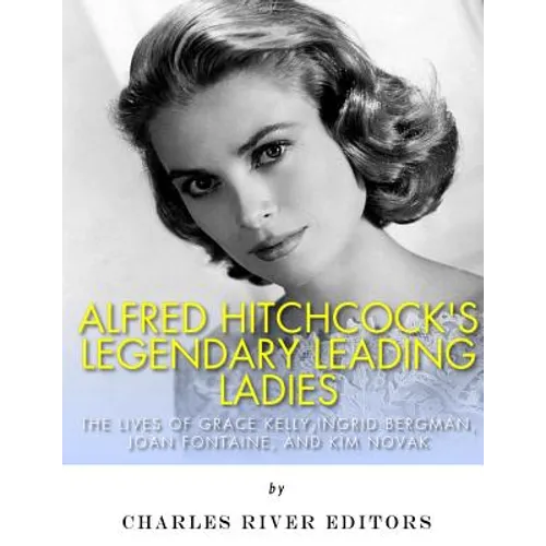 Alfred Hitchcock's Legendary Leading Ladies: The Lives of Grace Kelly, Ingrid Bergman, Joan Fontaine, and Kim Novak - Paperback