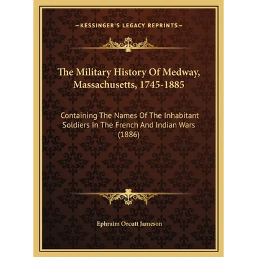 The Military History Of Medway, Massachusetts, 1745-1885: Containing The Names Of The Inhabitant Soldiers In The French And Indian Wars (1886) - Hardcover