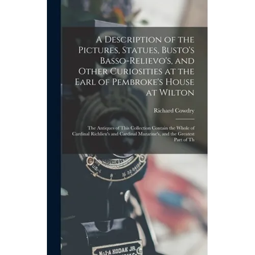 A Description of the Pictures, Statues, Busto's Basso-Relievo's, and Other Curiosities at the Earl of Pembroke's House at Wilton: The Antiques of This - Hardcover