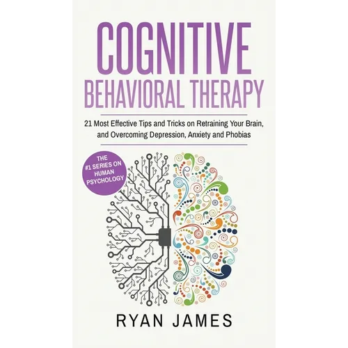 Cognitive Behavioral Therapy: 21 Most Effective Tips and Tricks on Retraining Your Brain, and Overcoming Depression, Anxiety and Phobias (Cognitive Be - Hardcover