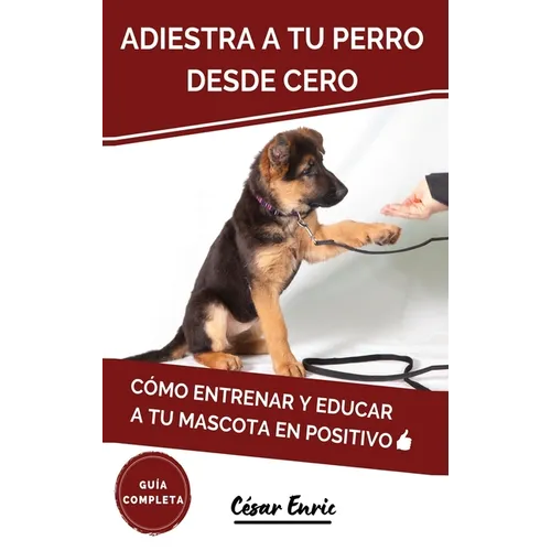 Adiestra a tu Perro Desde Cero: Cómo Entrenar y Educar a tu Mascota en Positivo: Técnicas, Trucos y Habilidades para el Adiestramiento Canino de tu Ca - Hardcover