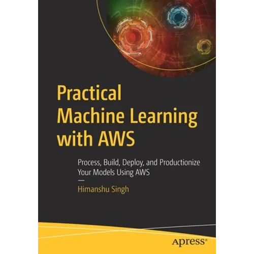 Practical Machine Learning with AWS: Process, Build, Deploy, and Productionize Your Models Using AWS - Paperback