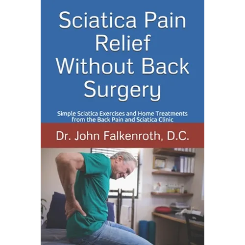 Sciatica Pain Relief Without Back Surgery: Simple Sciatica Exercises and Home Treatments from the Back Pain and Sciatica Clinic - Paperback
