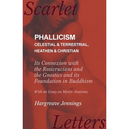 Phallicism - Celestial and Terrestrial, Heathen and Christian - Its Connexion with the Rosicrucians and the Gnostics and its Foundation in Buddhism - - Paperback
