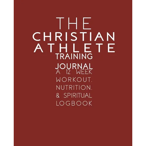 The Christian Athlete Training Journal: A 12 Week Workout, Nutrition, & Spiritual Logbook - Paperback