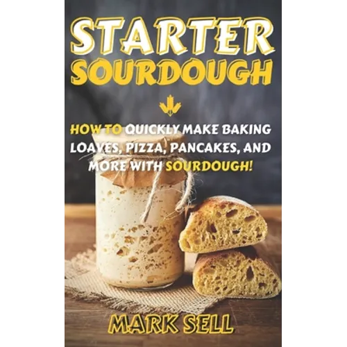 Starter Sourdough: How To Quickly Make Baking Loaves, Pizza, Pancakes, and more with Sourdough! - Paperback