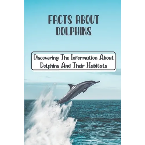Facts About Dolphins: Discovering The Information About Dolphins And Their Habitats: How Many Species Dolphins Are - Paperback