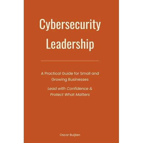 Cybersecurity Leadership: A Practical Guide for Small and Growing Businesses. Lead with Confidence & Protect What Matters - Paperback