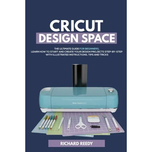 Cricut Design Space: The Ultimate Guide for Beginners, Learn How To Start and Create Your Design Projects Step-by-Step With Illustrated Ins - Paperback