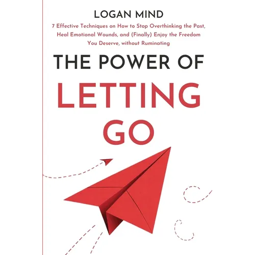 The Power of Letting Go: 7 Effective Techniques on How to Stop Overthinking the Past, Heal Emotional Wounds, and (Finally) Enjoy the Freedom You Deser - Paperback