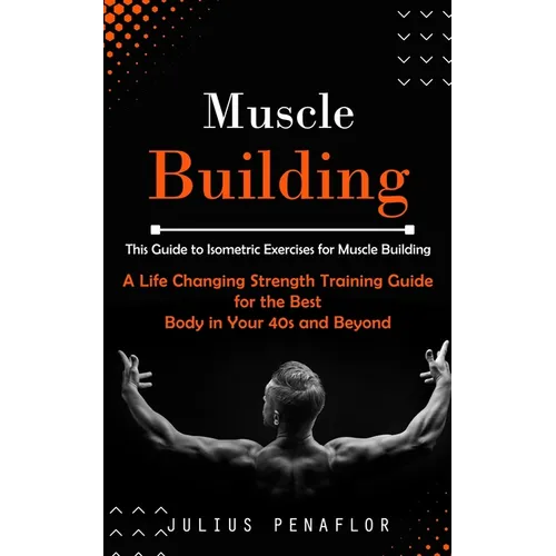 Muscle Building: This Guide to Isometric Exercises for Muscle Building (A Life Changing Strength Training Guide for the Best Body in Your 40s and Beyo - Paperback