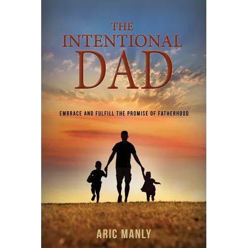 The Intentional Dad: Embrace and Fulfill the Promise of Fatherhood - Paperback