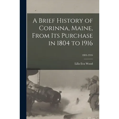 A Brief History of Corinna, Maine, From Its Purchase in 1804 to 1916; 1804-1916 - Paperback