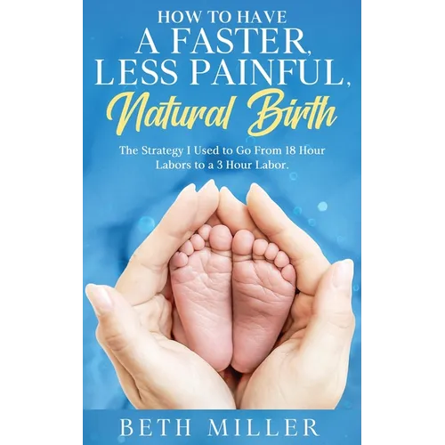How to Have a Faster, Less Painful Natural Birth: The Strategy I used to Go From 18 Hour labors to a 3 Hour Labor - Paperback