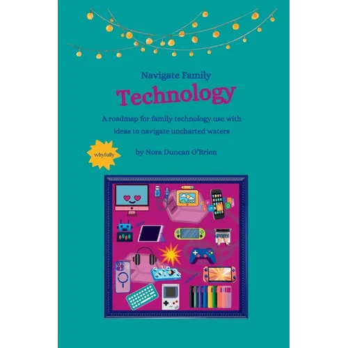 Navigate Family Technology: A technology roadmap for families with ideas to navigate uncharted waters - Paperback