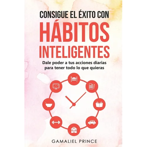Consigue el éxito con hábitos inteligentes: dale poder a tus acciones diarias para tener todo lo que quieras - Paperback