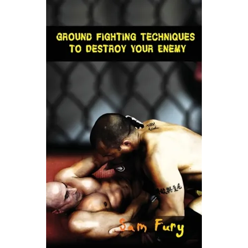 Ground Fighting Techniques to Destroy Your Enemy: Street Based Ground Fighting, Brazilian Jiu Jitsu, and Mixed Martial Arts Fighting Techniques - Hardcover