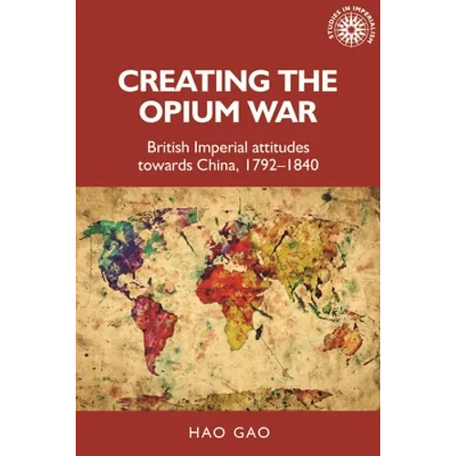 Creating the Opium War: British Imperial Attitudes Towards China, 1792-1840 - Paperback