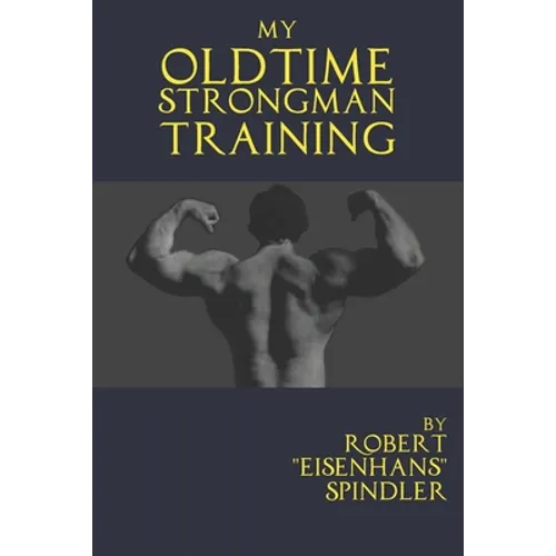 My Oldtime Strongman Training: How to Build Old School Strength and Muscle, Master Classic Feats of Strength, and Perform Them - Paperback