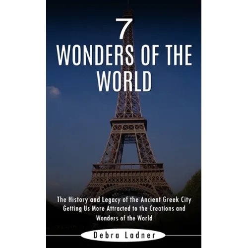 7 Wonders of the World: The History and Legacy of the Ancient Greek City (Getting Us More Attracted to the Creations and Wonders of the World) - Paperback