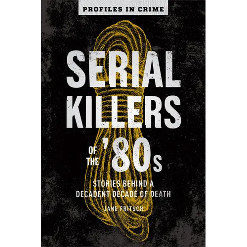 Serial Killers of the '80s: Stories Behind a Decadent Decade of Death - Paperback