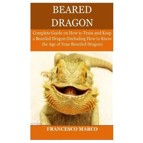 Bearded Dragon: Complete Guide on How to Train and Keep a Bearded Dragon (Including How to Know the Age of Your Bearded Dragon) - Paperback