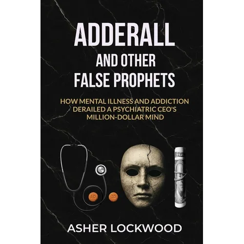 Adderall and Other False Prophets: How Mental Illness and Addiction Derailed a Psychiatric CEO's Million-Dollar Mind - Paperback